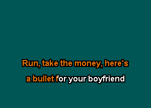 Run, take the money, here's

a bullet for your boyfriend
