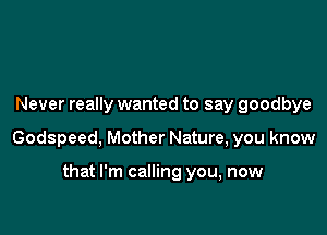 Never really wanted to say goodbye

Godspeed, Mother Nature, you know

that I'm calling you, now