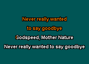 Never really wanted
to say goodbye
Godspeed, Mother Nature

Never really wanted to say goodbye