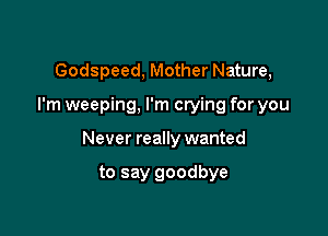 Godspeed, Mother Nature,

I'm weeping, I'm crying for you

Never really wanted

to say goodbye