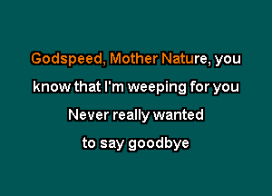 Godspeed, Mother Nature, you

know that I'm weeping for you

Never really wanted

to say goodbye