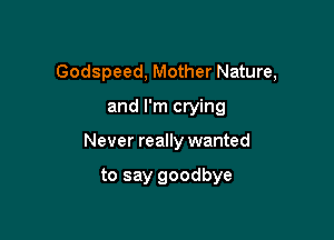 Godspeed, Mother Nature,

and I'm crying

Never really wanted

to say goodbye