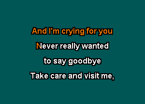 And I'm crying for you

Never really wanted
to say goodbye

Take care and visit me,