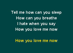Tell me how can you sleep
How can you breathe
I hate when you say

How you love me now

How you love me now