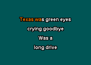 Texas was green eyes

crying goodbye
Was a

long drive