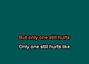 But only one still hurts

Only one still hurts like