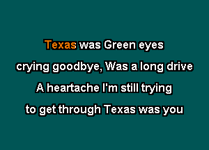 Texas was Green eyes
crying goodbye, Was a long drive
A heartache I'm still trying

to get through Texas was you
