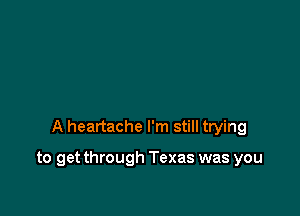 A heartache I'm still trying

to get through Texas was you