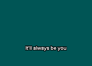 It'll always be you