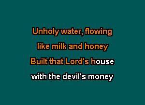 Unholy water, flowing
like milk and honey
Built that Lord's house

with the devil's money