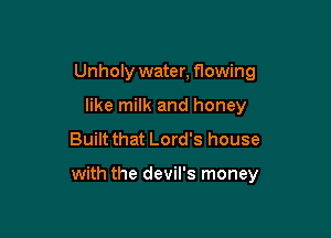 Unholy water, flowing
like milk and honey
Built that Lord's house

with the devil's money