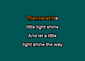Then he let his
little light shine
And let a little

light shine the way