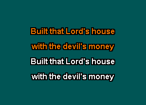 Built that Lord's house
with the devil's money
Built that Lord's house

with the devil's money