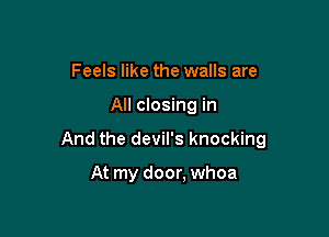 Feels like the walls are

All closing in

And the devil's knocking

At my door, whoa