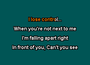 I lose control...
When you're not next to me

I'm falling apart right

In front of you, Can't you see