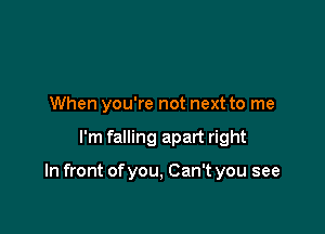 When you're not next to me

I'm falling apart right

In front of you, Can't you see