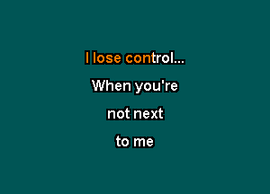 I lose control...

When you're

not next

to me