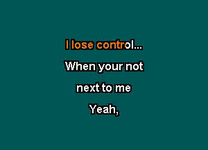 I lose control...

When your not

next to me

Yeah,