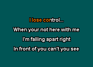 I lose control...
When your not here with me

I'm falling apart right

In front of you can't you see