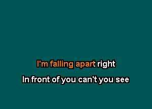 I'm falling apart right

In front of you can't you see