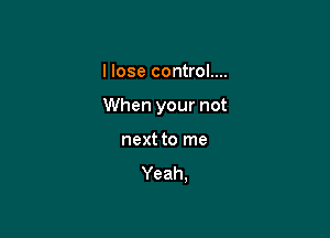 I lose control....

When your not

next to me

Yeah,