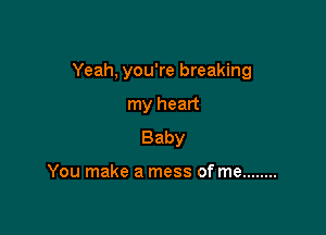 Yeah, you're breaking

my heart
Baby

You make a mess of me ........