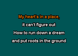 My hearfs in a place,
it canT figure out

How to run down a dream

and put roots in the ground