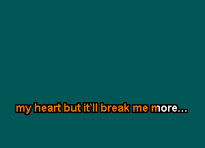 my heart but it'll break me more...