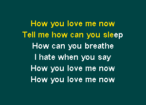 How you love me now
Tell me how can you sleep
How can you breathe

I hate when you say
How you love me now
How you love me now