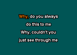 Why, do you always
do this to me

Why, couldn't you

just see through me