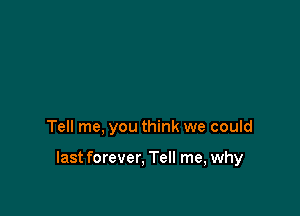 Tell me, you think we could

last forever, Tell me, why