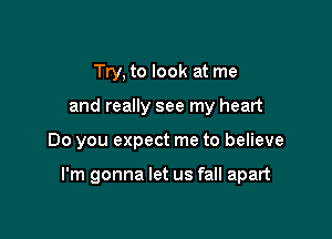 Try, to look at me
and really see my heart

Do you expect me to believe

I'm gonna let us fall apart