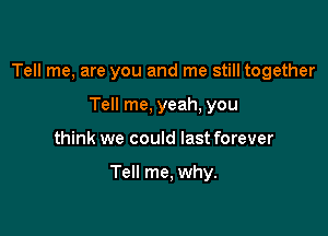 Tell me, are you and me still together

Tell me, yeah, you
think we could last forever

Tell me, why.