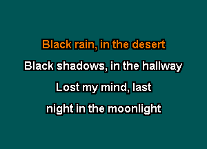 Black rain, in the desert
Black shadows, in the hallway

Lost my mind, last

night in the moonlight