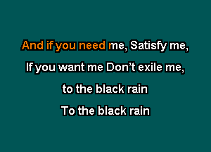 And ifyou need me, Satisfy me,

lfyou want me DonT exile me,
to the black rain
To the black rain