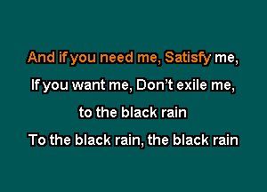 And ifyou need me, Satisfy me,

If you want me. Don t exile me,
to the black rain

To the black rain, the black rain