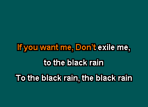 lfyou want me, Dontt exile me,

to the black rain

To the black rain, the black rain
