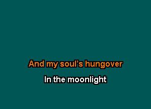 And my soul's hungover

In the moonlight
