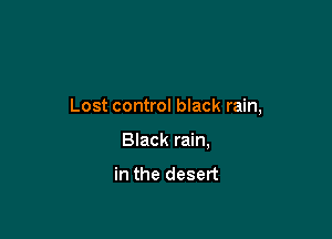 Lost control black rain,

Black rain,

in the desert