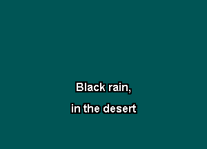 Black rain,

in the desert