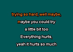 trying so hard, well maybe,

maybe you could try
a little bittoo
Everything hurts,

yeah it hurts so much