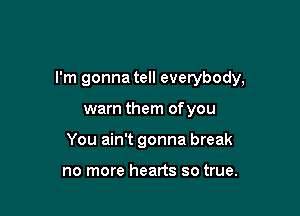 I'm gonna tell everybody,

warn them of you
You ain't gonna break

no more hearts so true.