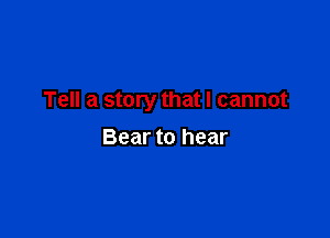 Tell a story that I cannot

Bear to hear