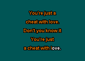 You're just a

cheat with love.

Don't you know it

You'rejust

a cheat with love.