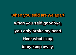 when you said are we apart

when you said goodbye,

you only broke my heart

Hear what I say,

baby keep away.