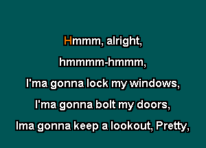 Hmmm, alright,
hmmmmhmmm,
I'ma gonna lock my windows,

I'ma gonna bolt my doors,

lma gonna keep a lookout, Pretty,