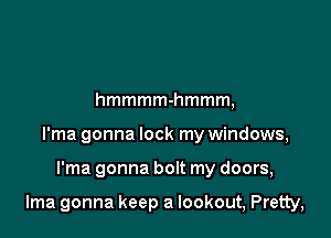 hmmmmhmmm,
I'ma gonna lock my windows,

I'ma gonna bolt my doors,

lma gonna keep a lookout, Pretty,