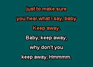 just to make sure

you hear what I say, baby

Keep away.
Baby, keep away,
why don't you

keep away, Hmmmm.