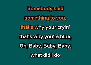 Somebody said
something to you,

that's why your cryin'

that's why you're blue,
Oh, Baby, Baby, Baby,
what did I do