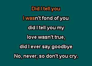 Did I tell you
lwasn't fond of you
did ltell you my
love wasn't true,

did I ever say goodbye

No, never, so don't you cry.